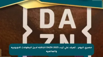 حصري اليوم.. تعرف على تردد DAZN 2025 الناقلة لأبرز البطولات الأوروبية والعالمية